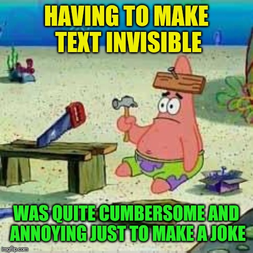 Patrick Hammer | HAVING TO MAKE TEXT INVISIBLE WAS QUITE CUMBERSOME AND ANNOYING JUST TO MAKE A JOKE | image tagged in patrick hammer | made w/ Imgflip meme maker