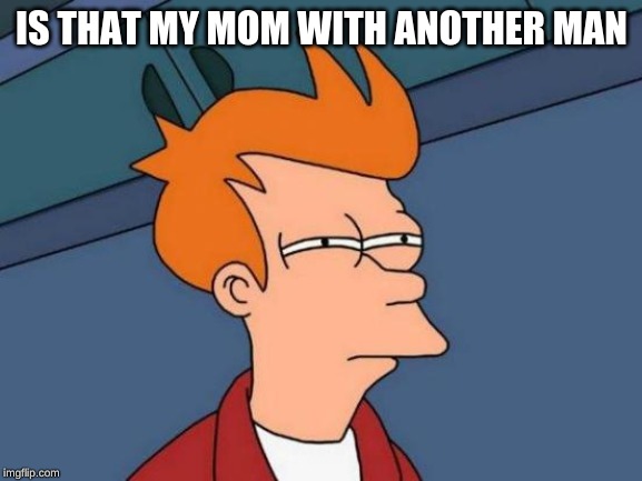 Futurama Fry | IS THAT MY MOM WITH ANOTHER MAN | image tagged in memes,futurama fry | made w/ Imgflip meme maker