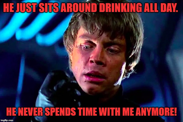 Sad Luke | HE JUST SITS AROUND DRINKING ALL DAY. HE NEVER SPENDS TIME WITH ME ANYMORE! | image tagged in sad luke | made w/ Imgflip meme maker