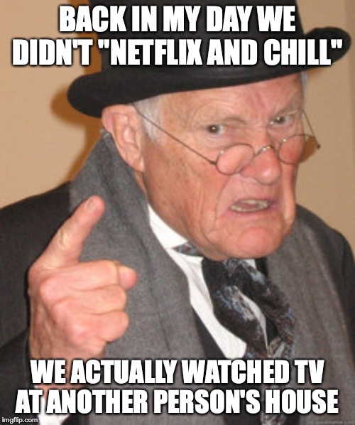Back In My Day Meme | BACK IN MY DAY WE DIDN'T "NETFLIX AND CHILL"; WE ACTUALLY WATCHED TV AT ANOTHER PERSON'S HOUSE | image tagged in memes,back in my day | made w/ Imgflip meme maker