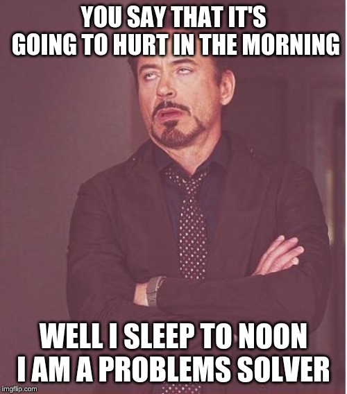 Face You Make Robert Downey Jr | YOU SAY THAT IT'S GOING TO HURT IN THE MORNING; WELL I SLEEP TO NOON I AM A PROBLEMS SOLVER | image tagged in memes,face you make robert downey jr | made w/ Imgflip meme maker