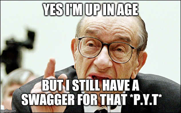 Jroc113 | YES I'M UP IN AGE; BUT I STILL HAVE A SWAGGER FOR THAT *P.Y.T* | image tagged in alan greenspan | made w/ Imgflip meme maker