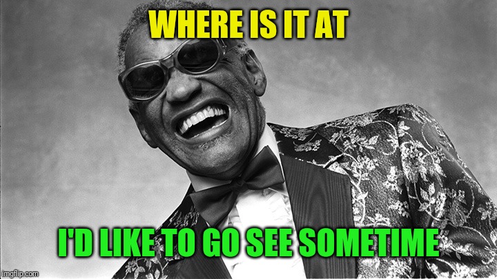 Ray Charles | WHERE IS IT AT I'D LIKE TO GO SEE SOMETIME | image tagged in ray charles | made w/ Imgflip meme maker