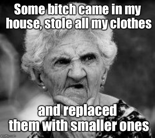 confused old lady | Some b**ch came in my house, stole all my clothes and replaced them with smaller ones | image tagged in confused old lady | made w/ Imgflip meme maker