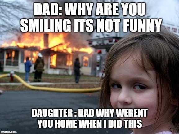 Disaster Girl Meme | DAD: WHY ARE YOU SMILING ITS NOT FUNNY; DAUGHTER : DAD WHY WERENT YOU HOME WHEN I DID THIS | image tagged in memes,disaster girl | made w/ Imgflip meme maker