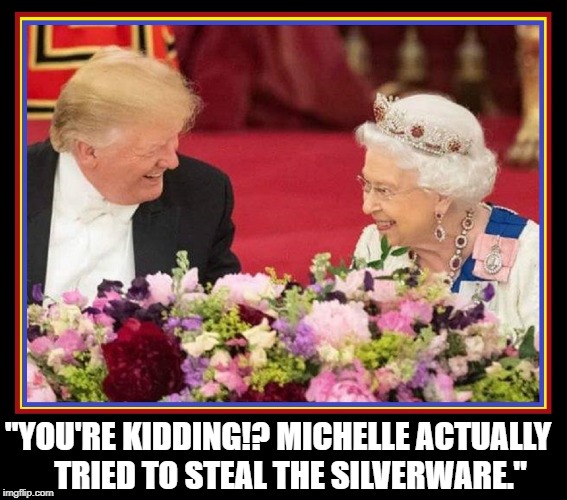 The Donald Sharing a Laugh with the Queen | "YOU'RE KIDDING!? MICHELLE ACTUALLY    TRIED TO STEAL THE SILVERWARE." | image tagged in vince vance,queen elizabeth,donald trump,michelle obama,laughter,potus | made w/ Imgflip meme maker