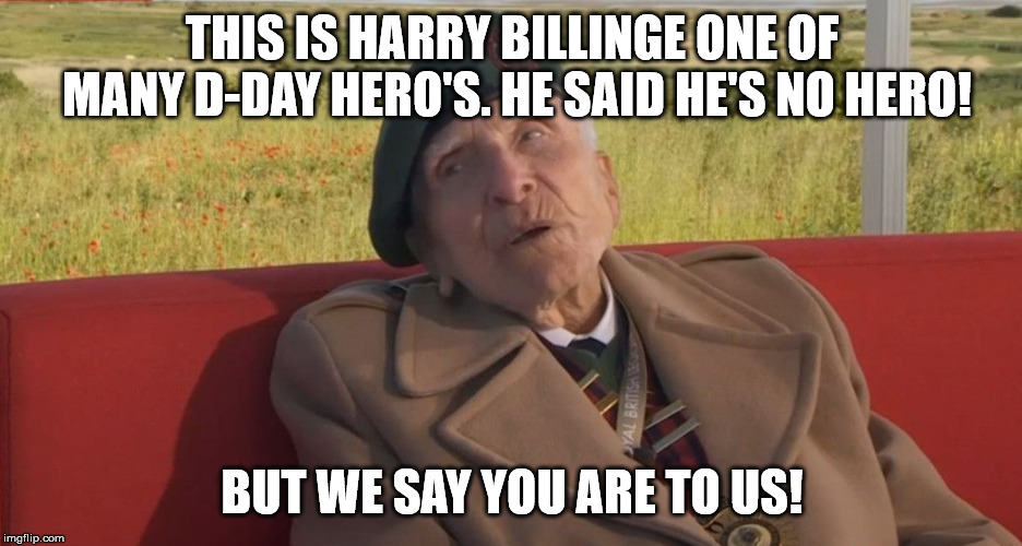 Harry Billinge D-Day hero. | THIS IS HARRY BILLINGE ONE OF MANY D-DAY HERO'S. HE SAID HE'S NO HERO! BUT WE SAY YOU ARE TO US! | image tagged in hero,d-day,ww2,1944,france,normandy | made w/ Imgflip meme maker