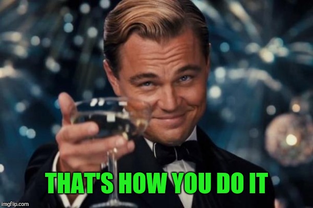 Leonardo Dicaprio Cheers Meme | THAT'S HOW YOU DO IT | image tagged in memes,leonardo dicaprio cheers | made w/ Imgflip meme maker