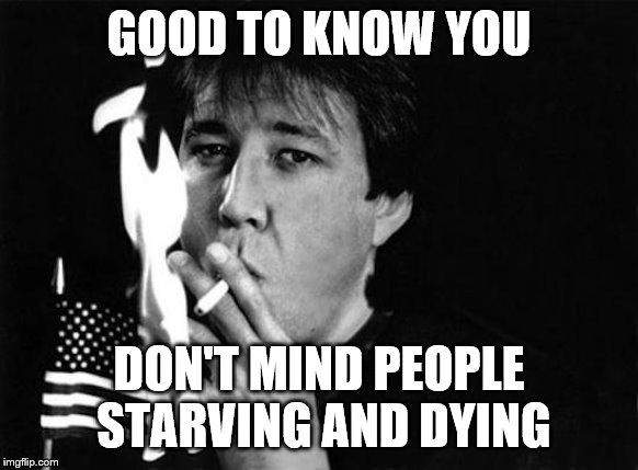 GOOD TO KNOW YOU DON'T MIND PEOPLE STARVING AND DYING | made w/ Imgflip meme maker