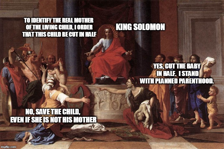 The Roots of Planned Parenthood | KING SOLOMON; TO IDENTIFY THE REAL MOTHER OF THE LIVING CHILD, I ORDER THAT THIS CHILD BE CUT IN HALF; YES, CUT THE BABY IN HALF.  I STAND WITH PLANNED PARENTHOOD. NO, SAVE THE CHILD, EVEN IF SHE IS NOT HIS MOTHER | image tagged in planned parenthood,abortion,1st kings | made w/ Imgflip meme maker