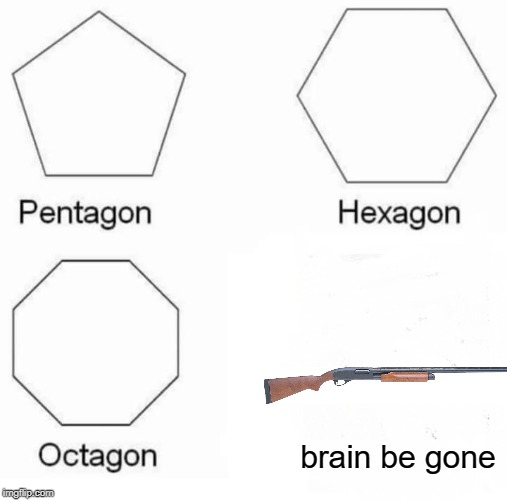 Pentagon Hexagon Octagon Meme | brain be gone | image tagged in memes,pentagon hexagon octagon | made w/ Imgflip meme maker