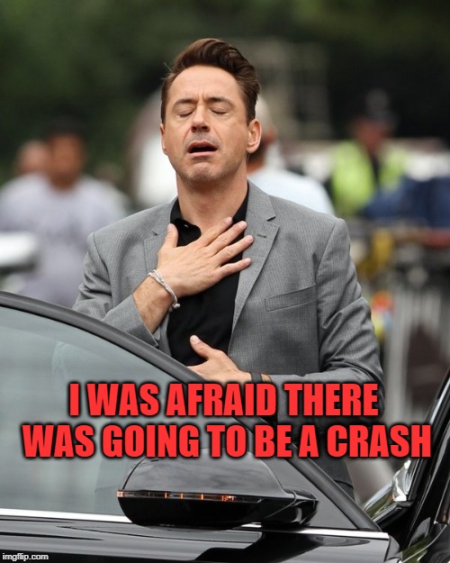 Relief | I WAS AFRAID THERE WAS GOING TO BE A CRASH | image tagged in relief | made w/ Imgflip meme maker