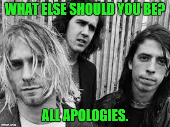 Nirvana | WHAT ELSE SHOULD YOU BE? ALL APOLOGIES. | image tagged in nirvana | made w/ Imgflip meme maker