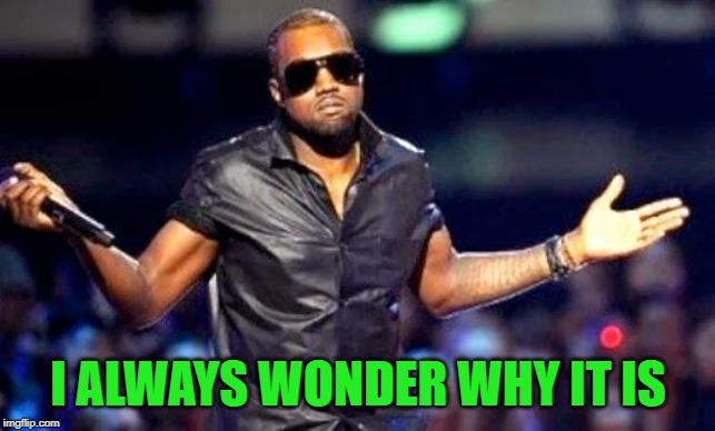 Kanye Shoulder Shrug | I ALWAYS WONDER WHY IT IS | image tagged in kanye shoulder shrug | made w/ Imgflip meme maker