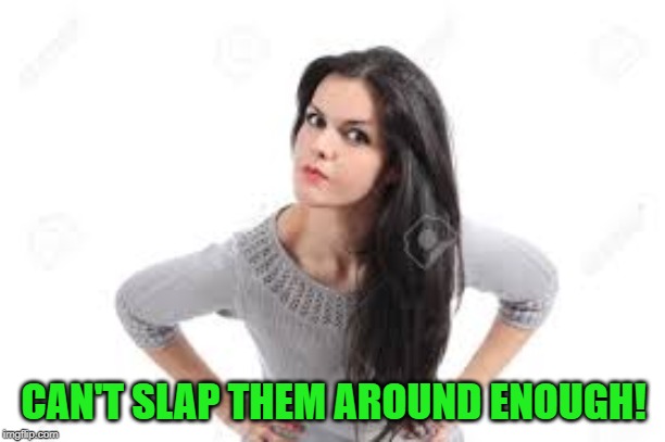 angry women | CAN'T SLAP THEM AROUND ENOUGH! | image tagged in angry women | made w/ Imgflip meme maker