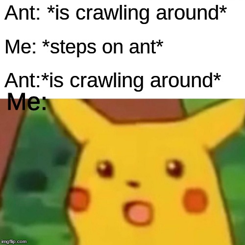 Does this happen to anyone else? | Ant: *is crawling around*; Me: *steps on ant*; Ant:*is crawling around*; Me: | image tagged in memes,surprised pikachu,ant | made w/ Imgflip meme maker