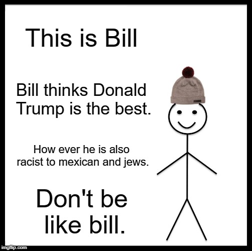 Be Like Bill | This is Bill; Bill thinks Donald Trump is the best. How ever he is also racist to mexican and jews. Don't be like bill. | image tagged in memes,be like bill | made w/ Imgflip meme maker