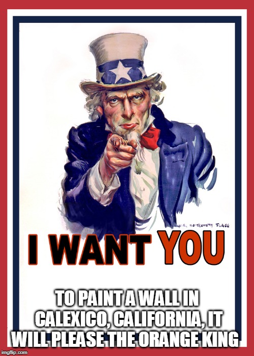 Uncle Sam Wants You | TO PAINT A WALL IN CALEXICO, CALIFORNIA, IT WILL PLEASE THE ORANGE KING | image tagged in uncle sam wants you | made w/ Imgflip meme maker