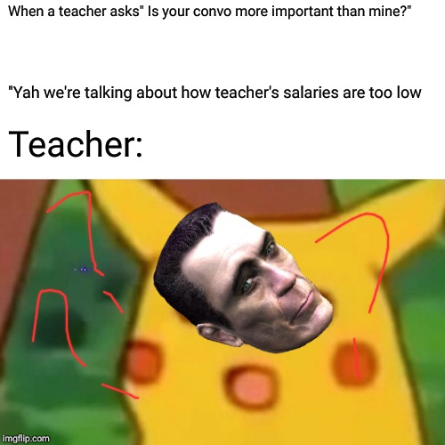 Surprised Pikachu | When a teacher asks" Is your convo more important than mine?"; "Yah we're talking about how teacher's salaries are too low; Teacher: | image tagged in memes,surprised pikachu | made w/ Imgflip meme maker