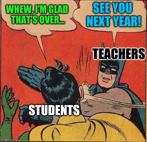 Batman Slapping Robin Meme | WHEW, I'M GLAD THAT'S OVER... SEE YOU NEXT YEAR! STUDENTS TEACHERS | image tagged in memes,batman slapping robin | made w/ Imgflip meme maker