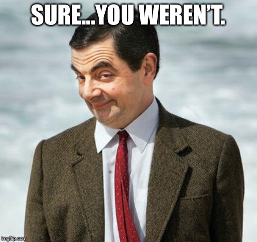 mr bean | SURE...YOU WEREN’T. | image tagged in mr bean | made w/ Imgflip meme maker