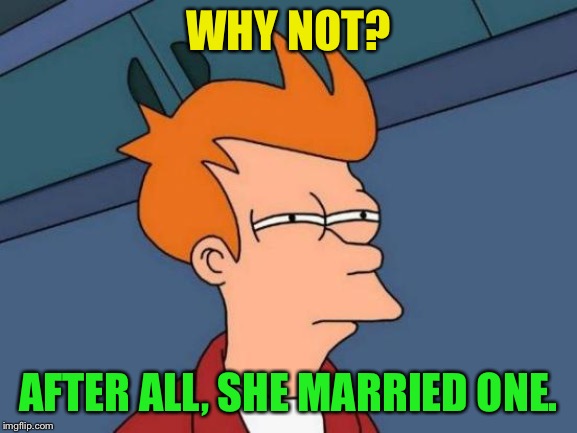 Futurama Fry Meme | WHY NOT? AFTER ALL, SHE MARRIED ONE. | image tagged in memes,futurama fry | made w/ Imgflip meme maker