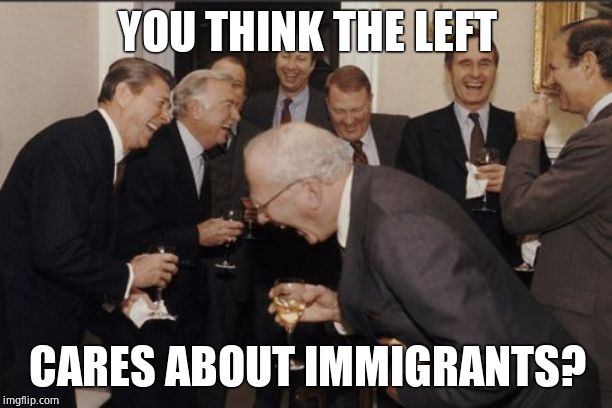 Laughing Men In Suits Meme | YOU THINK THE LEFT CARES ABOUT IMMIGRANTS? | image tagged in memes,laughing men in suits | made w/ Imgflip meme maker