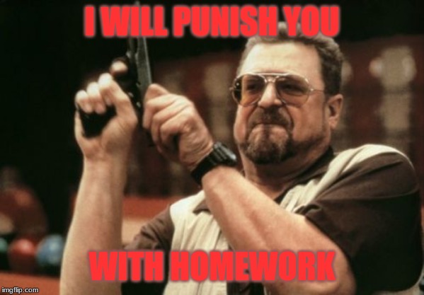 Am I The Only One Around Here | I WILL PUNISH YOU; WITH HOMEWORK | image tagged in memes,am i the only one around here | made w/ Imgflip meme maker