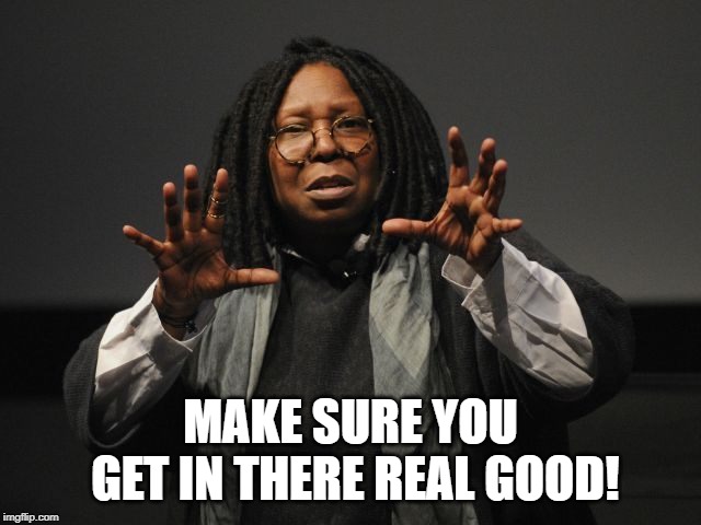 Whoopi Goldberg Crazy | MAKE SURE YOU GET IN THERE REAL GOOD! | image tagged in whoopi goldberg crazy | made w/ Imgflip meme maker