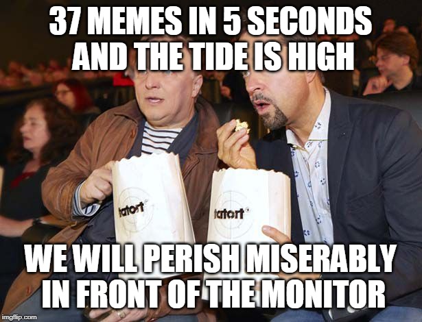 37 MEMES IN 5 SECONDS AND THE TIDE IS HIGH; WE WILL PERISH MISERABLY IN FRONT OF THE MONITOR | made w/ Imgflip meme maker