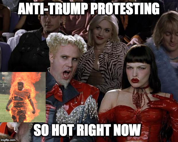 Mugatu So Hot Right Now Meme | ANTI-TRUMP PROTESTING; SO HOT RIGHT NOW | image tagged in memes,mugatu so hot right now | made w/ Imgflip meme maker