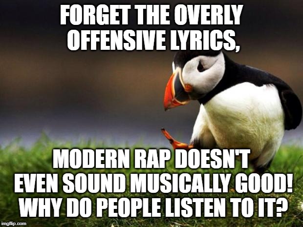 Unpopular Opinion Puffin | FORGET THE OVERLY OFFENSIVE LYRICS, MODERN RAP DOESN'T EVEN SOUND MUSICALLY GOOD! WHY DO PEOPLE LISTEN TO IT? | image tagged in memes,unpopular opinion puffin | made w/ Imgflip meme maker