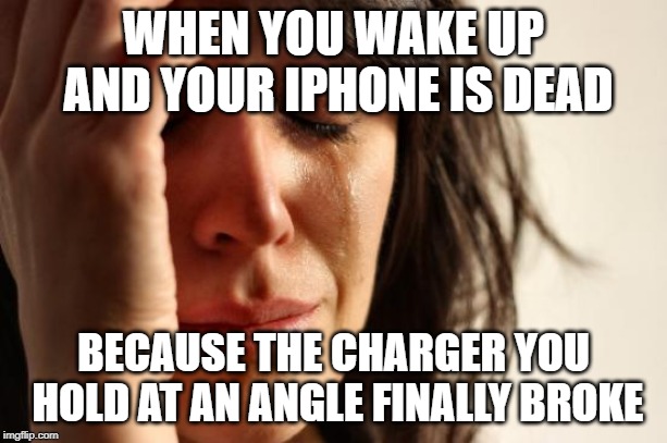 First World Problems | WHEN YOU WAKE UP AND YOUR IPHONE IS DEAD; BECAUSE THE CHARGER YOU HOLD AT AN ANGLE FINALLY BROKE | image tagged in memes,first world problems | made w/ Imgflip meme maker