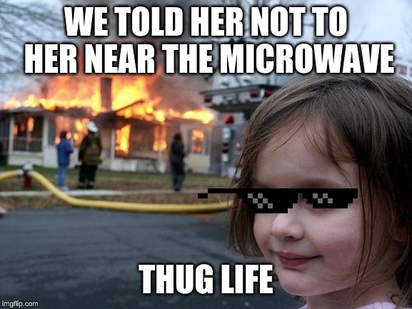 Disaster Girl | WE TOLD HER NOT TO HER NEAR THE MICROWAVE; THUG LIFE | image tagged in memes,disaster girl | made w/ Imgflip meme maker