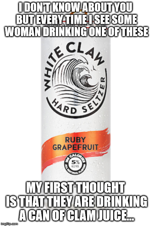 white claw | I DON'T KNOW ABOUT YOU BUT EVERY TIME I SEE SOME WOMAN DRINKING ONE OF THESE; MY FIRST THOUGHT IS THAT THEY ARE DRINKING A CAN OF CLAM JUICE... | image tagged in fun | made w/ Imgflip meme maker