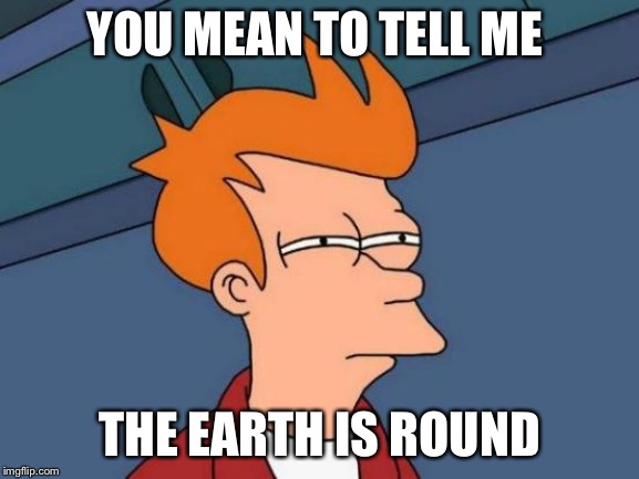 Futurama Fry Meme | YOU MEAN TO TELL ME; THE EARTH IS ROUND | image tagged in memes,futurama fry | made w/ Imgflip meme maker