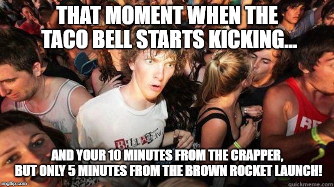 Sudden Realization | THAT MOMENT WHEN THE TACO BELL STARTS KICKING... AND YOUR 10 MINUTES FROM THE CRAPPER, BUT ONLY 5 MINUTES FROM THE BROWN ROCKET LAUNCH! | image tagged in sudden realization | made w/ Imgflip meme maker
