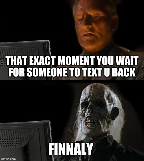 I'll Just Wait Here | THAT EXACT MOMENT YOU WAIT FOR SOMEONE TO TEXT U BACK; FINALLY | image tagged in memes,ill just wait here | made w/ Imgflip meme maker