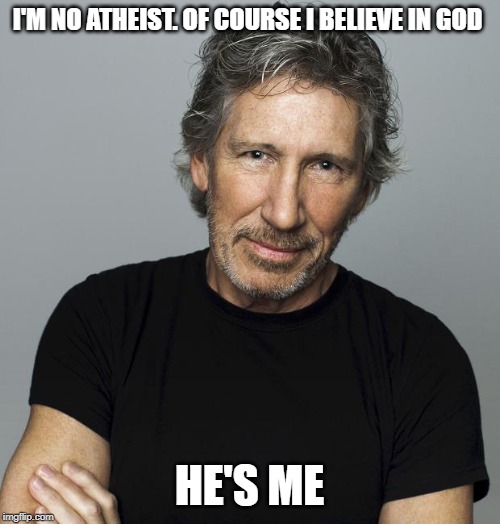 Roger Waters | I'M NO ATHEIST. OF COURSE I BELIEVE IN GOD HE'S ME | image tagged in roger waters | made w/ Imgflip meme maker