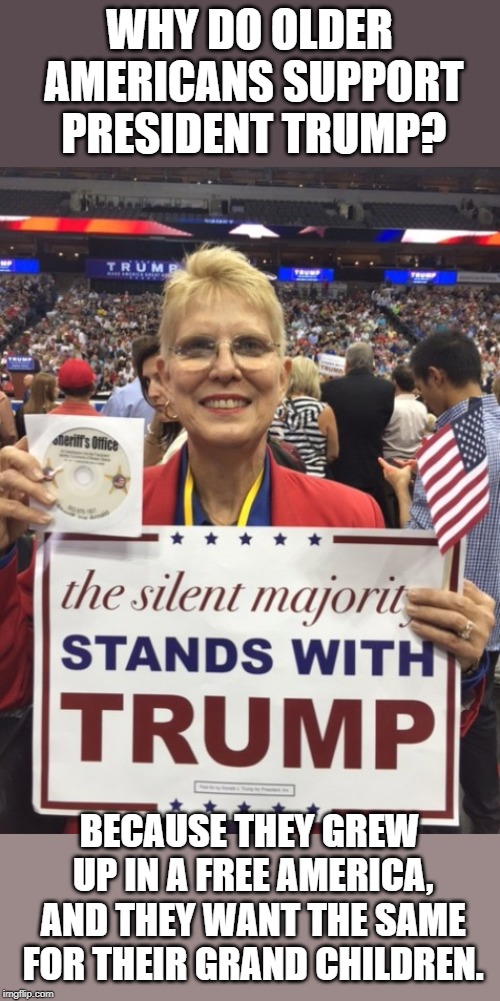 WHY DO OLDER AMERICANS SUPPORT PRESIDENT TRUMP? BECAUSE THEY GREW UP IN A FREE AMERICA, AND THEY WANT THE SAME FOR THEIR GRAND CHILDREN. | image tagged in silent majority,trump support | made w/ Imgflip meme maker