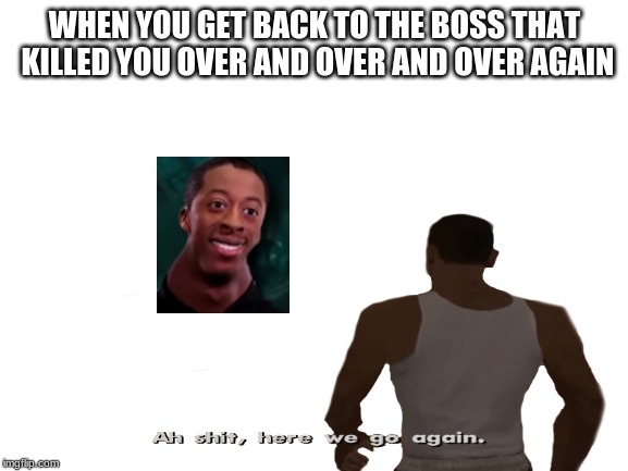 WHEN YOU GET BACK TO THE BOSS THAT KILLED YOU OVER AND OVER AND OVER AGAIN | image tagged in memes | made w/ Imgflip meme maker