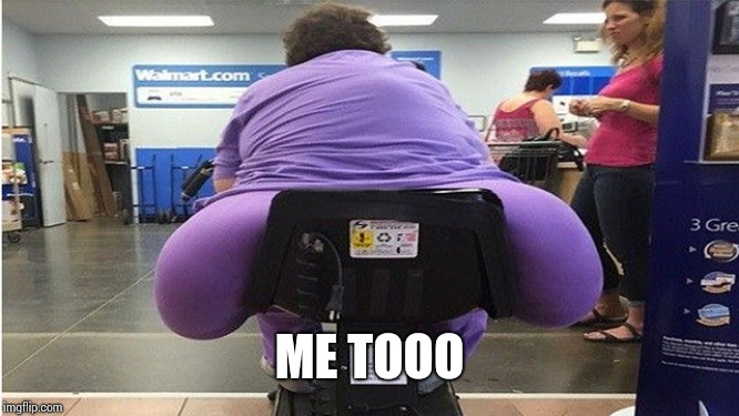 fat butt | ME TOOO | image tagged in fat butt | made w/ Imgflip meme maker