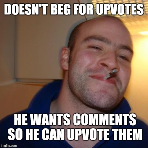 Good Guy Greg | DOESN'T BEG FOR UPVOTES; HE WANTS COMMENTS SO HE CAN UPVOTE THEM | image tagged in memes,good guy greg | made w/ Imgflip meme maker