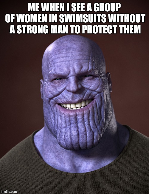 Thanos | ME WHEN I SEE A GROUP OF WOMEN IN SWIMSUITS WITHOUT A STRONG MAN TO PROTECT THEM | image tagged in thanos | made w/ Imgflip meme maker