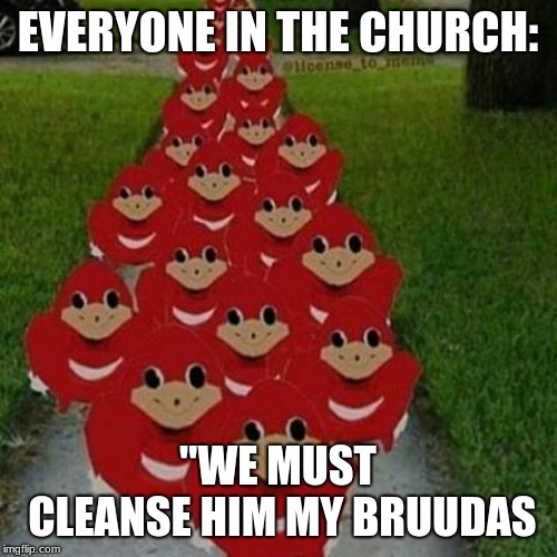 EVERYONE IN THE CHURCH: "WE MUST CLEANSE HIM MY BRUUDAS | image tagged in ugandan knuckles army | made w/ Imgflip meme maker