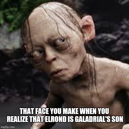 gollum questions | THAT FACE YOU MAKE WHEN YOU REALIZE THAT ELROND IS GALADRIAL'S SON | image tagged in gollum questions | made w/ Imgflip meme maker