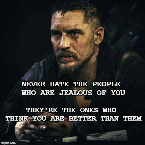 Embrace the jealousy | NEVER HATE THE PEOPLE WHO ARE JEALOUS OF YOU; THEY'RE THE ONES WHO THINK YOU ARE BETTER THAN THEM | image tagged in motivators,tom hardy,jealousy,motivational,memes | made w/ Imgflip meme maker