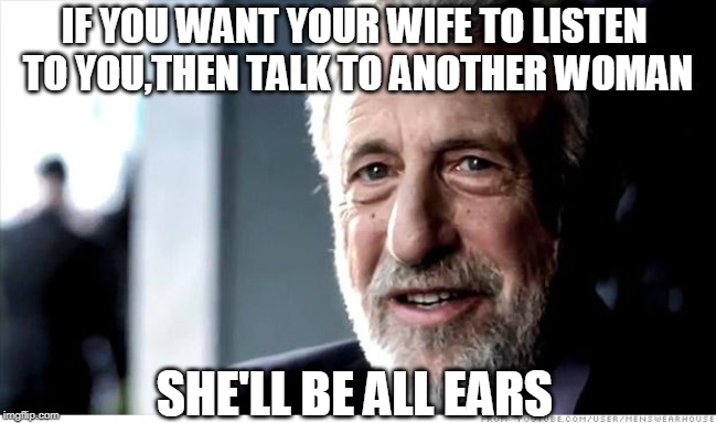 I Guarantee It | IF YOU WANT YOUR WIFE TO LISTEN TO YOU,THEN TALK TO ANOTHER WOMAN; SHE'LL BE ALL EARS | image tagged in memes,i guarantee it | made w/ Imgflip meme maker