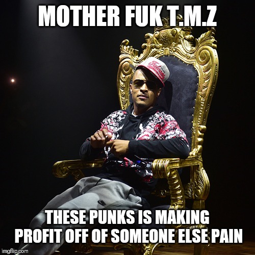 Jroc113 | MOTHER FUK T.M.Z; THESE PUNKS IS MAKING PROFIT OFF OF SOMEONE ELSE PAIN | image tagged in ti | made w/ Imgflip meme maker