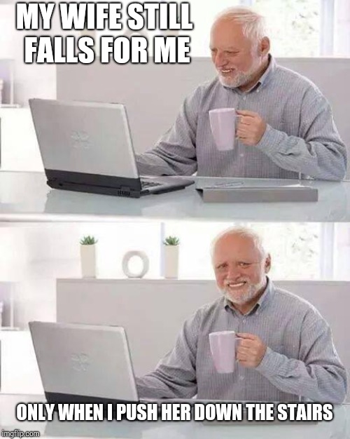 Hide the Pain Harold Meme | MY WIFE STILL FALLS FOR ME; ONLY WHEN I PUSH HER DOWN THE STAIRS | image tagged in memes,hide the pain harold | made w/ Imgflip meme maker